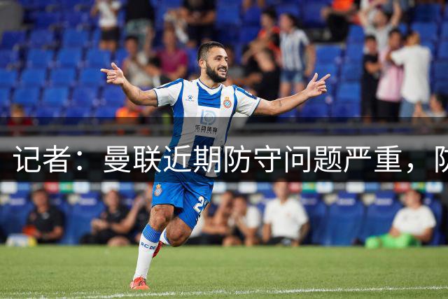 记者：曼联近期防守问题严重，防线补强留到2027年进行